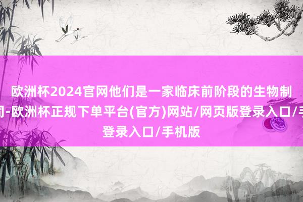 欧洲杯2024官网他们是一家临床前阶段的生物制药公司-欧洲杯正规下单平台(官方)网站/网页版登录入口/手机版