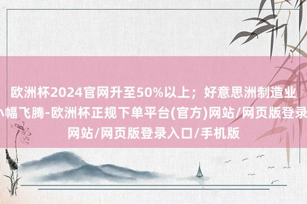 欧洲杯2024官网升至50%以上；好意思洲制造业PMI较上月小幅飞腾-欧洲杯正规下单平台(官方)网站/网页版登录入口/手机版