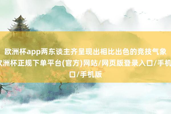 欧洲杯app两东谈主齐呈现出相比出色的竞技气象-欧洲杯正规下单平台(官方)网站/网页版登录入口/手机版