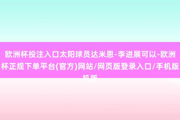 欧洲杯投注入口太阳球员达米恩-李进展可以-欧洲杯正规下单平台(官方)网站/网页版登录入口/手机版