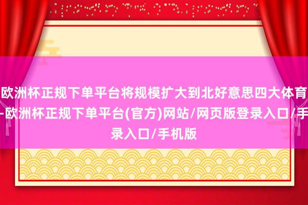 欧洲杯正规下单平台将规模扩大到北好意思四大体育定约-欧洲杯正规下单平台(官方)网站/网页版登录入口/手机版