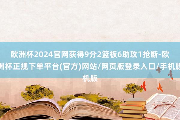 欧洲杯2024官网获得9分2篮板6助攻1抢断-欧洲杯正规下单平台(官方)网站/网页版登录入口/手机版