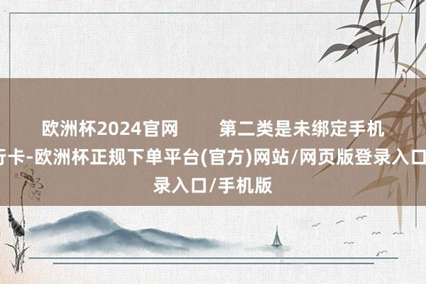 欧洲杯2024官网        第二类是未绑定手机号的银行卡-欧洲杯正规下单平台(官方)网站/网页版登录入口/手机版