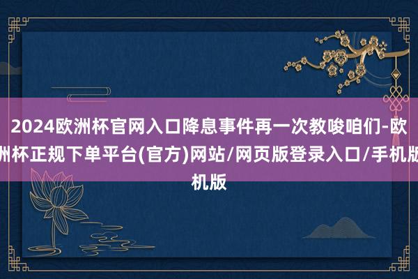 2024欧洲杯官网入口降息事件再一次教唆咱们-欧洲杯正规下单平台(官方)网站/网页版登录入口/手机版