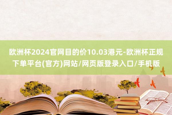 欧洲杯2024官网目的价10.03港元-欧洲杯正规下单平台(官方)网站/网页版登录入口/手机版