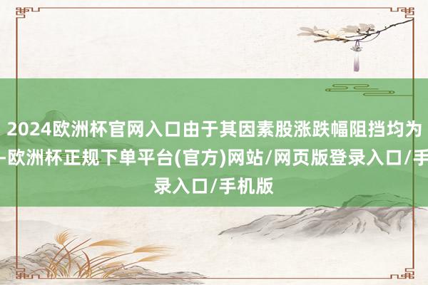 2024欧洲杯官网入口由于其因素股涨跌幅阻挡均为20%-欧洲杯正规下单平台(官方)网站/网页版登录入口/手机版