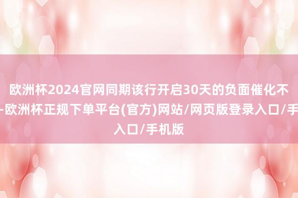 欧洲杯2024官网同期该行开启30天的负面催化不雅察-欧洲杯正规下单平台(官方)网站/网页版登录入口/手机版