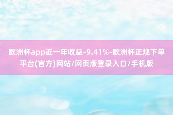 欧洲杯app近一年收益-9.41%-欧洲杯正规下单平台(官方)网站/网页版登录入口/手机版