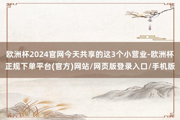 欧洲杯2024官网今天共享的这3个小营业-欧洲杯正规下单平台(官方)网站/网页版登录入口/手机版