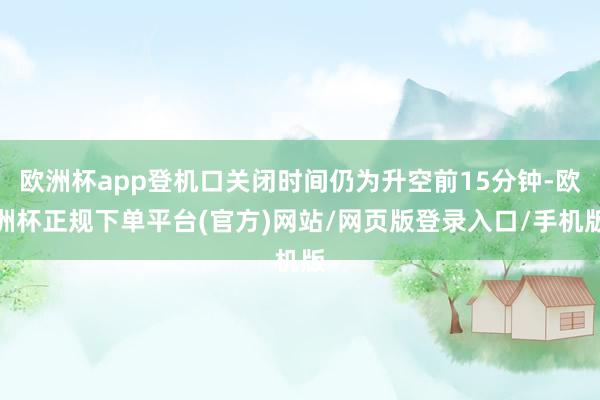 欧洲杯app登机口关闭时间仍为升空前15分钟-欧洲杯正规下单平台(官方)网站/网页版登录入口/手机版