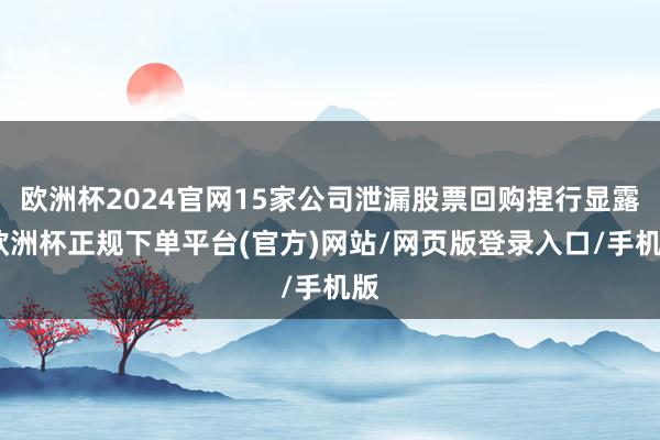 欧洲杯2024官网15家公司泄漏股票回购捏行显露-欧洲杯正规下单平台(官方)网站/网页版登录入口/手机版