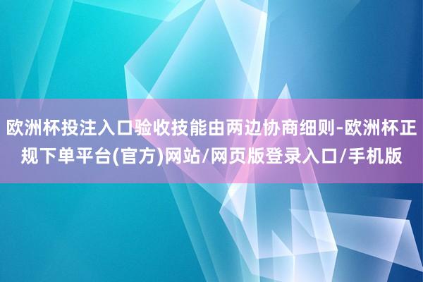 欧洲杯投注入口验收技能由两边协商细则-欧洲杯正规下单平台(官方)网站/网页版登录入口/手机版