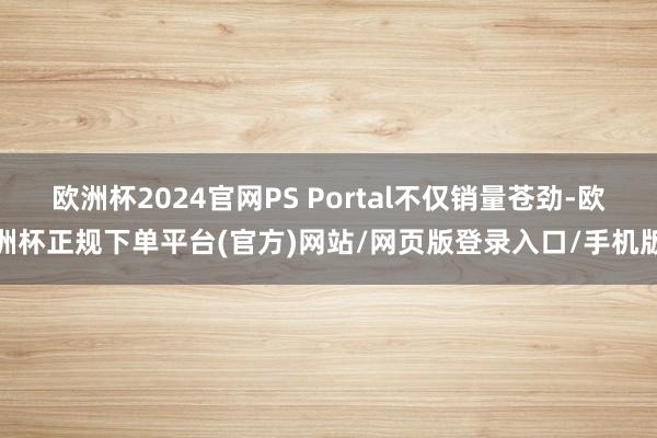 欧洲杯2024官网PS Portal不仅销量苍劲-欧洲杯正规下单平台(官方)网站/网页版登录入口/手机版