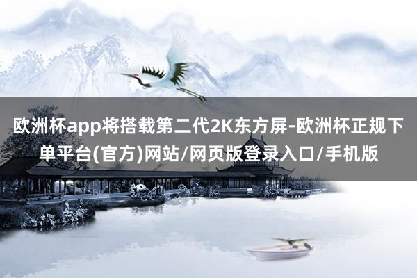 欧洲杯app将搭载第二代2K东方屏-欧洲杯正规下单平台(官方)网站/网页版登录入口/手机版