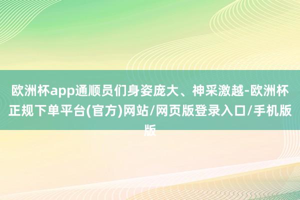 欧洲杯app通顺员们身姿庞大、神采激越-欧洲杯正规下单平台(官方)网站/网页版登录入口/手机版