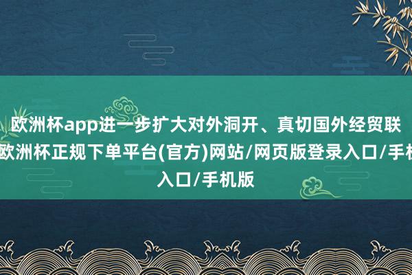 欧洲杯app进一步扩大对外洞开、真切国外经贸联结-欧洲杯正规下单平台(官方)网站/网页版登录入口/手机版