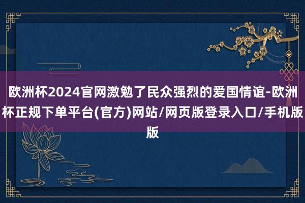 欧洲杯2024官网激勉了民众强烈的爱国情谊-欧洲杯正规下单平台(官方)网站/网页版登录入口/手机版