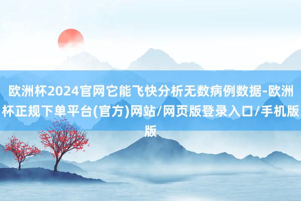 欧洲杯2024官网它能飞快分析无数病例数据-欧洲杯正规下单平台(官方)网站/网页版登录入口/手机版