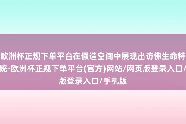 欧洲杯正规下单平台在假造空间中展现出访佛生命特征的系统-欧洲杯正规下单平台(官方)网站/网页版登录入口/手机版