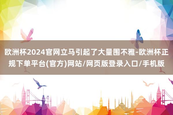 欧洲杯2024官网立马引起了大量围不雅-欧洲杯正规下单平台(官方)网站/网页版登录入口/手机版