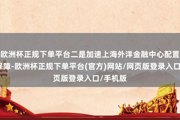 欧洲杯正规下单平台二是加速上海外洋金融中心配置的内在保障-欧洲杯正规下单平台(官方)网站/网页版登录入口/手机版