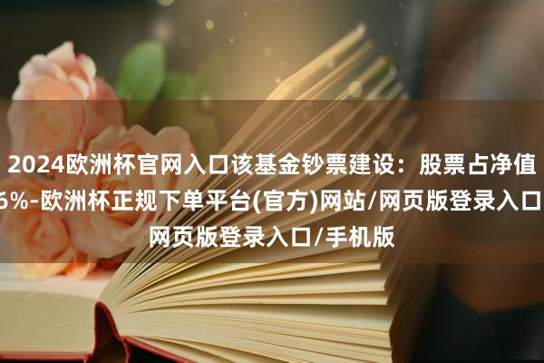 2024欧洲杯官网入口该基金钞票建设：股票占净值比91.86%-欧洲杯正规下单平台(官方)网站/网页版登录入口/手机版