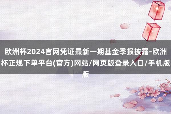 欧洲杯2024官网凭证最新一期基金季报披露-欧洲杯正规下单平台(官方)网站/网页版登录入口/手机版