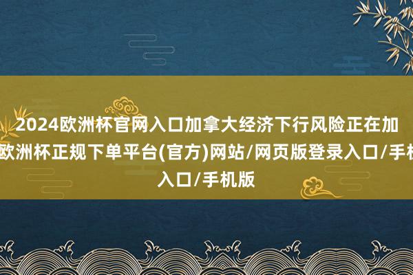 2024欧洲杯官网入口加拿大经济下行风险正在加大-欧洲杯正规下单平台(官方)网站/网页版登录入口/手机版