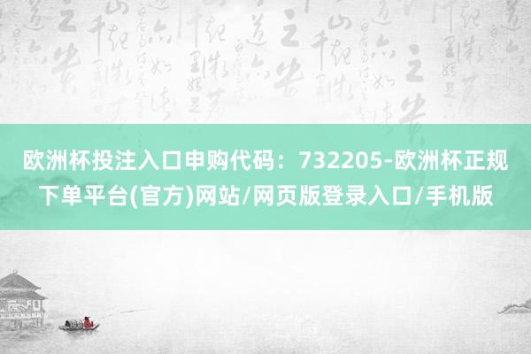 欧洲杯投注入口申购代码：732205-欧洲杯正规下单平台(官方)网站/网页版登录入口/手机版