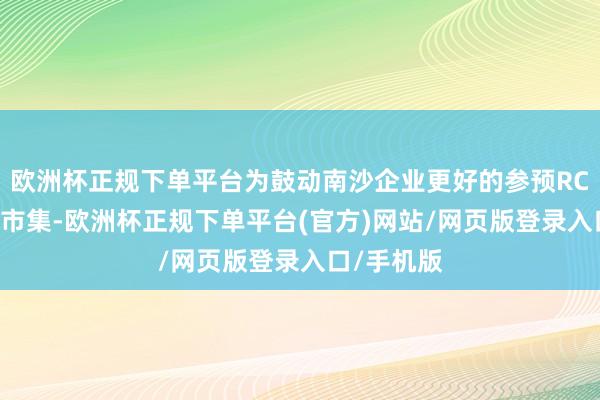 欧洲杯正规下单平台为鼓动南沙企业更好的参预RCEP成员国市集-欧洲杯正规下单平台(官方)网站/网页版登录入口/手机版