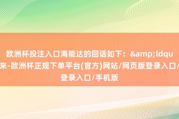 欧洲杯投注入口海能达的回话如下：&ldquo;连年来-欧洲杯正规下单平台(官方)网站/网页版登录入口/手机版