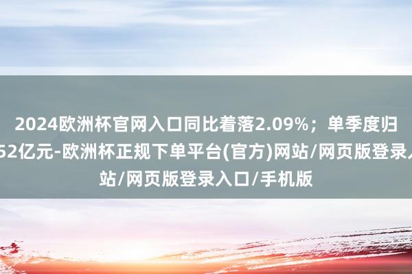 2024欧洲杯官网入口同比着落2.09%；单季度归母净利润1.52亿元-欧洲杯正规下单平台(官方)网站/网页版登录入口/手机版