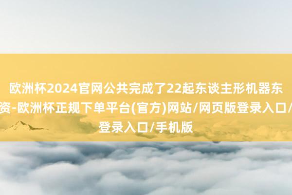 欧洲杯2024官网公共完成了22起东谈主形机器东谈主融资-欧洲杯正规下单平台(官方)网站/网页版登录入口/手机版