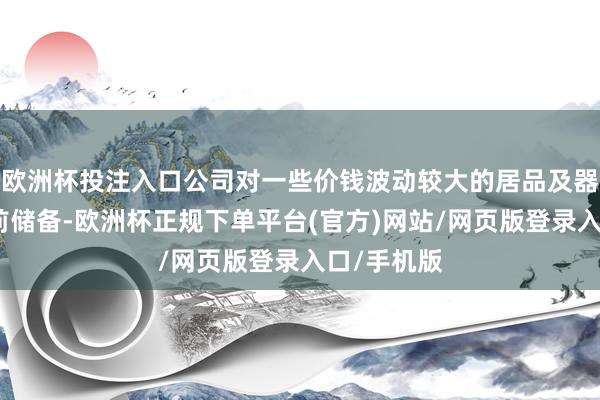 欧洲杯投注入口公司对一些价钱波动较大的居品及器件进行提前储备-欧洲杯正规下单平台(官方)网站/网页版登录入口/手机版