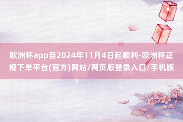 欧洲杯app自2024年11月4日起顺利-欧洲杯正规下单平台(官方)网站/网页版登录入口/手机版