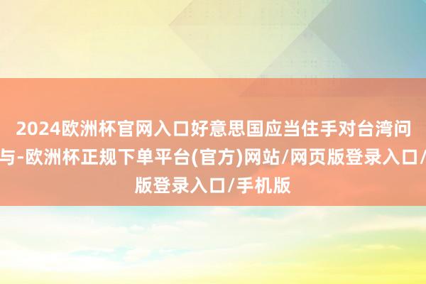 2024欧洲杯官网入口好意思国应当住手对台湾问题的干与-欧洲杯正规下单平台(官方)网站/网页版登录入口/手机版