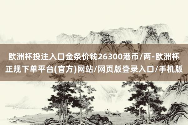 欧洲杯投注入口金条价钱26300港币/两-欧洲杯正规下单平台(官方)网站/网页版登录入口/手机版