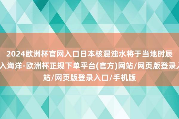 2024欧洲杯官网入口日本核混浊水将于当地时辰今寰宇午排入海洋-欧洲杯正规下单平台(官方)网站/网页版登录入口/手机版