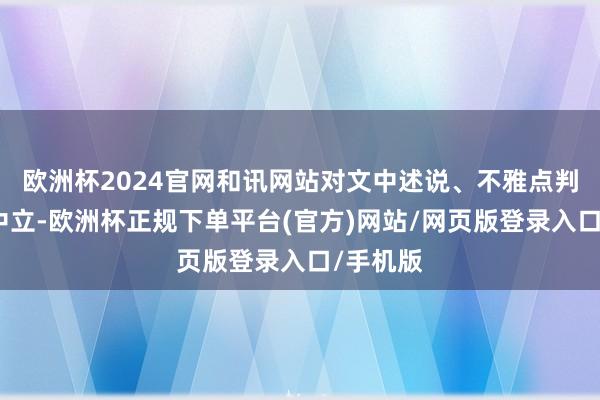 欧洲杯2024官网和讯网站对文中述说、不雅点判断保握中立-欧洲杯正规下单平台(官方)网站/网页版登录入口/手机版