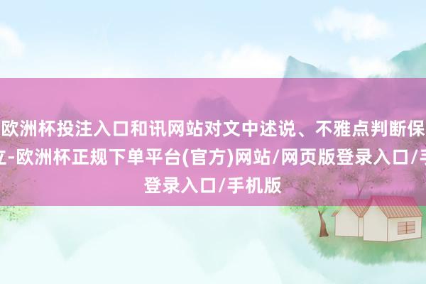 欧洲杯投注入口和讯网站对文中述说、不雅点判断保握中立-欧洲杯正规下单平台(官方)网站/网页版登录入口/手机版