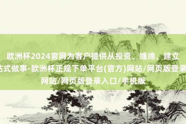 欧洲杯2024官网为客户提供从投资、缠绵、建立到运营的一站式做事-欧洲杯正规下单平台(官方)网站/网页版登录入口/手机版