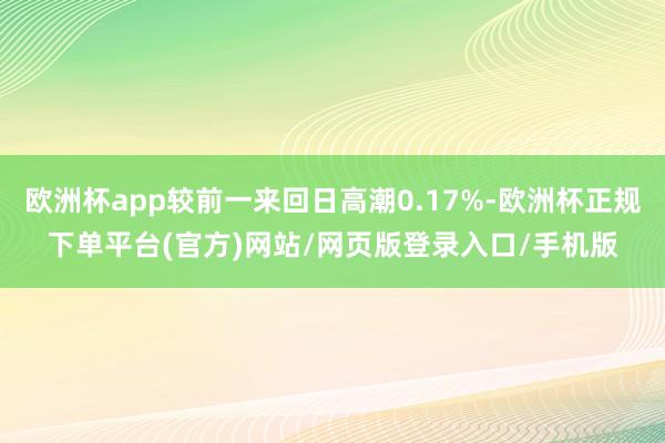 欧洲杯app较前一来回日高潮0.17%-欧洲杯正规下单平台(官方)网站/网页版登录入口/手机版