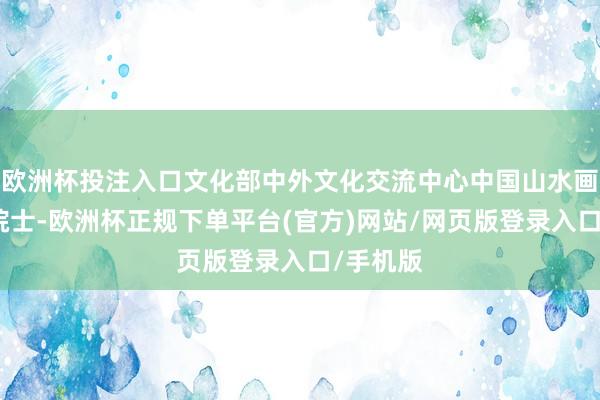 欧洲杯投注入口文化部中外文化交流中心中国山水画创作院院士-欧洲杯正规下单平台(官方)网站/网页版登录入口/手机版