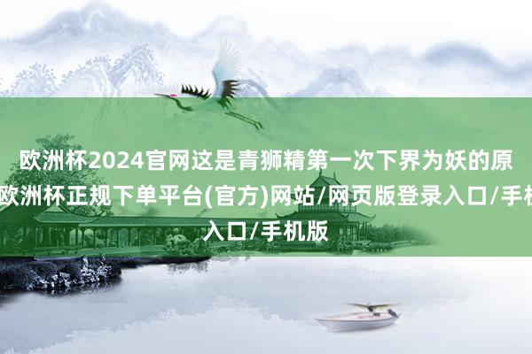 欧洲杯2024官网这是青狮精第一次下界为妖的原因-欧洲杯正规下单平台(官方)网站/网页版登录入口/手机版