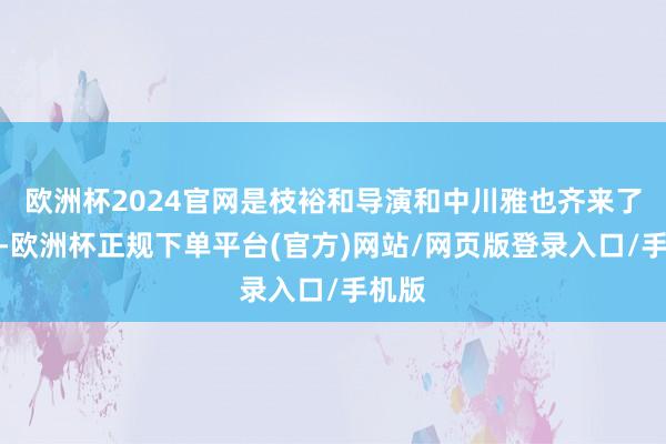 欧洲杯2024官网是枝裕和导演和中川雅也齐来了中国-欧洲杯正规下单平台(官方)网站/网页版登录入口/手机版