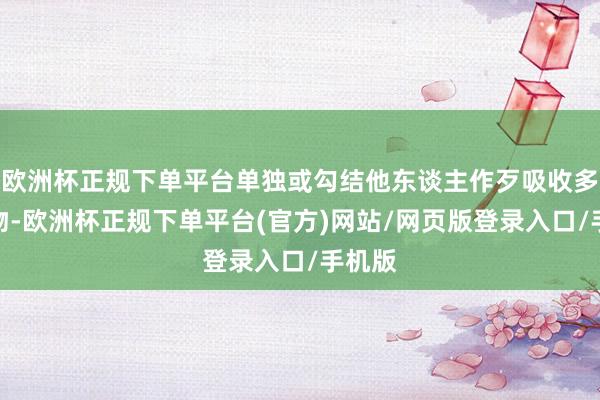 欧洲杯正规下单平台单独或勾结他东谈主作歹吸收多量财物-欧洲杯正规下单平台(官方)网站/网页版登录入口/手机版