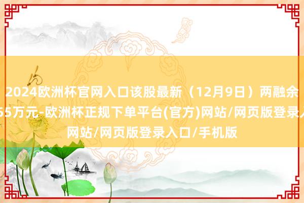 2024欧洲杯官网入口该股最新（12月9日）两融余额为4706.55万元-欧洲杯正规下单平台(官方)网站/网页版登录入口/手机版