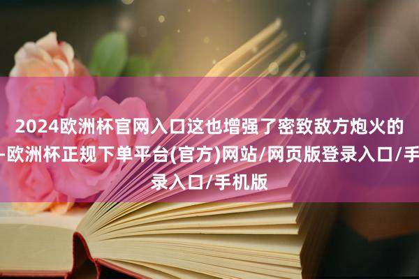 2024欧洲杯官网入口这也增强了密致敌方炮火的才调-欧洲杯正规下单平台(官方)网站/网页版登录入口/手机版