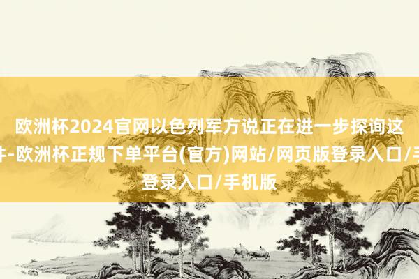 欧洲杯2024官网以色列军方说正在进一步探询这起事件-欧洲杯正规下单平台(官方)网站/网页版登录入口/手机版