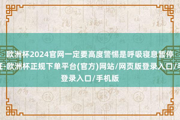 欧洲杯2024官网一定要高度警惕是呼吸寝息暂停抽象征-欧洲杯正规下单平台(官方)网站/网页版登录入口/手机版